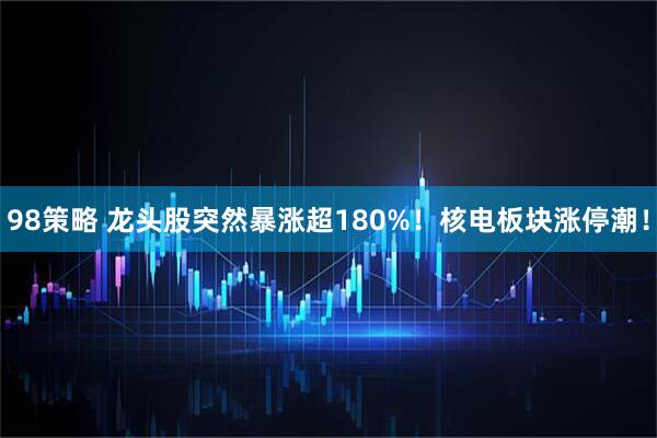 98策略 龙头股突然暴涨超180%！核电板块涨停潮！
