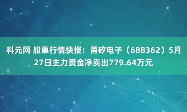 科元网 股票行情快报：甬矽电子（688362）5月27日主力资金净卖出779.64万元