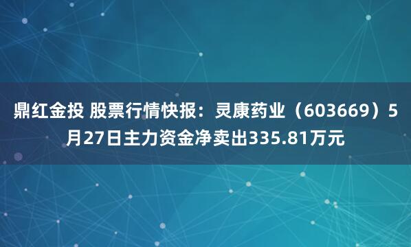 鼎红金投 股票行情快报：灵康药业（603669）5月27日主力资金净卖出335.81万元