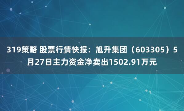 319策略 股票行情快报：旭升集团（603305）5月27日主力资金净卖出1502.91万元