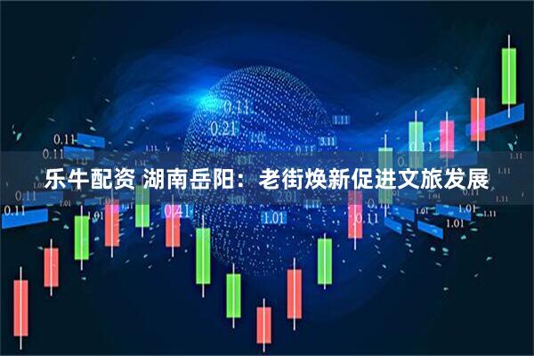 乐牛配资 湖南岳阳：老街焕新促进文旅发展