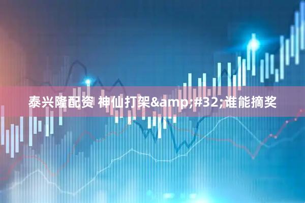 泰兴隆配资 神仙打架&#32;谁能摘奖