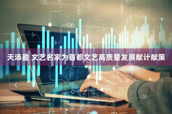 天添盈 文艺名家为首都文艺高质量发展献计献策