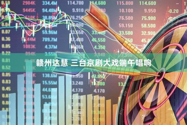 赣州达慧 三台京剧大戏端午唱响