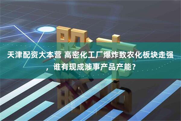 天津配资大本营 高密化工厂爆炸致农化板块走强，谁有现成涉事产品产能？