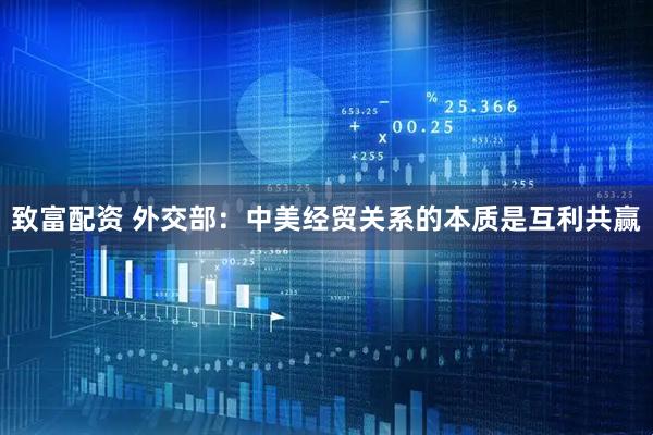 致富配资 外交部：中美经贸关系的本质是互利共赢