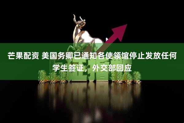 芒果配资 美国务卿已通知各使领馆停止发放任何学生签证，外交部回应
