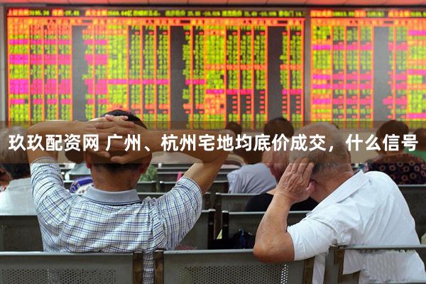 玖玖配资网 广州、杭州宅地均底价成交，什么信号