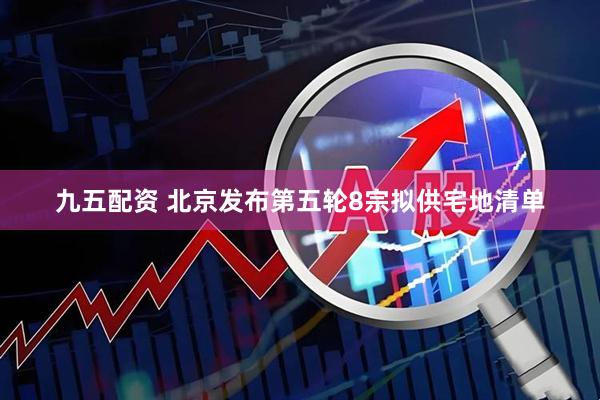 九五配资 北京发布第五轮8宗拟供宅地清单