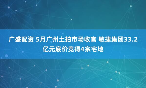 广盛配资 5月广州土拍市场收官 敏捷集团33.2亿元底价竞得4宗宅地