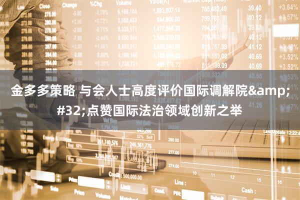 金多多策略 与会人士高度评价国际调解院&#32;点赞国际法治领域创新之举