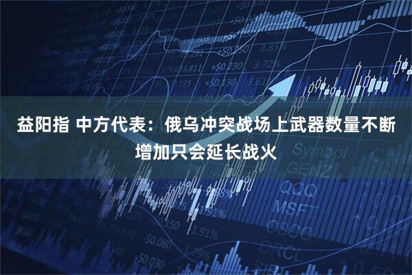 益阳指 中方代表：俄乌冲突战场上武器数量不断增加只会延长战火