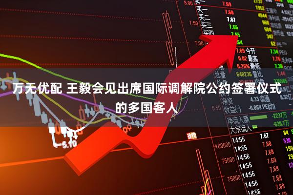 万无优配 王毅会见出席国际调解院公约签署仪式的多国客人