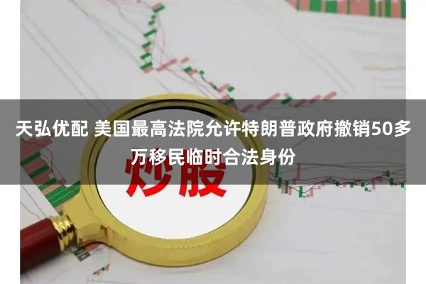 天弘优配 美国最高法院允许特朗普政府撤销50多万移民临时合法身份