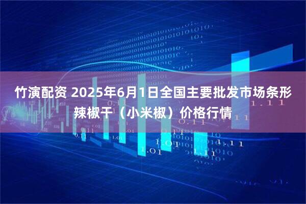 竹演配资 2025年6月1日全国主要批发市场条形辣椒干（小米椒）价格行情