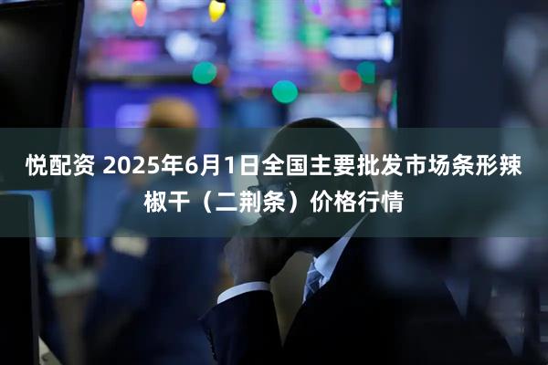 悦配资 2025年6月1日全国主要批发市场条形辣椒干（二荆条）价格行情