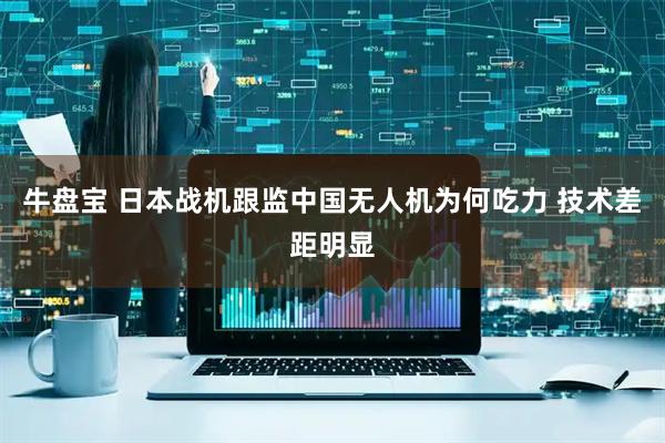 牛盘宝 日本战机跟监中国无人机为何吃力 技术差距明显