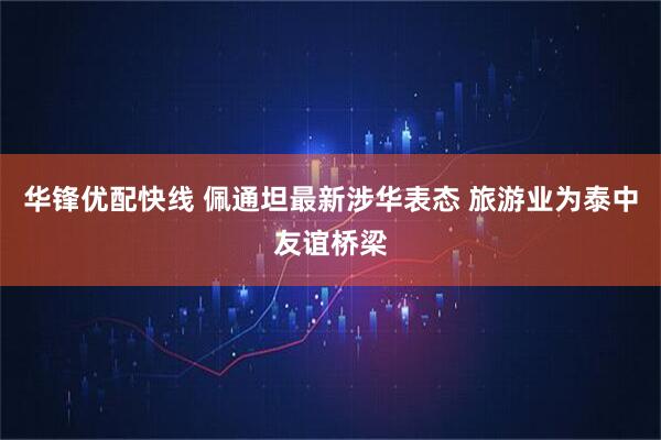 华锋优配快线 佩通坦最新涉华表态 旅游业为泰中友谊桥梁