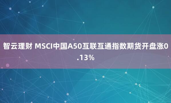 智云理财 MSCI中国A50互联互通指数期货开盘涨0.13%