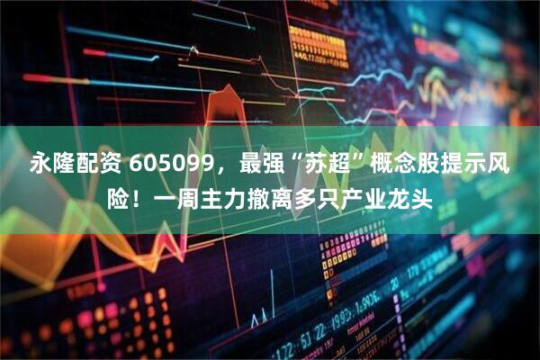 永隆配资 605099，最强“苏超”概念股提示风险！一周主力撤离多只产业龙头