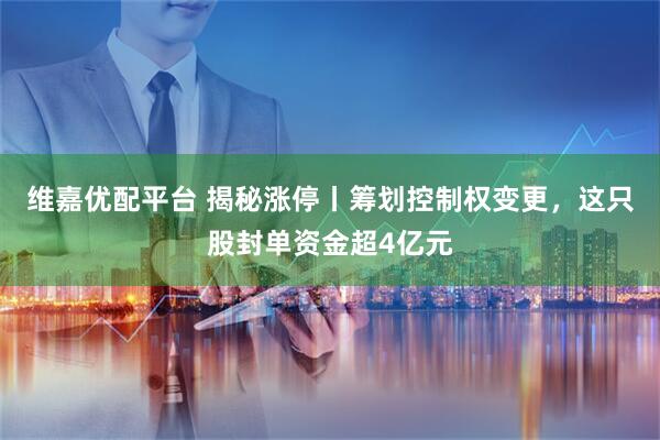 维嘉优配平台 揭秘涨停丨筹划控制权变更，这只股封单资金超4亿元