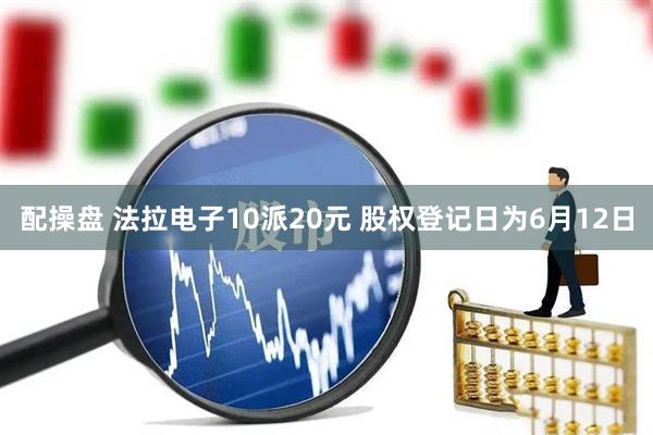 配操盘 法拉电子10派20元 股权登记日为6月12日
