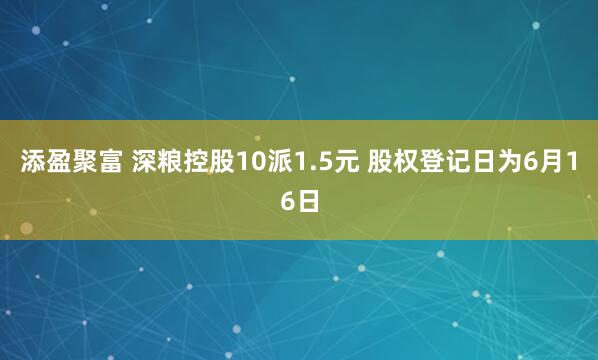 添盈聚富 深粮控股10派1.5元 股权登记日为6月16日