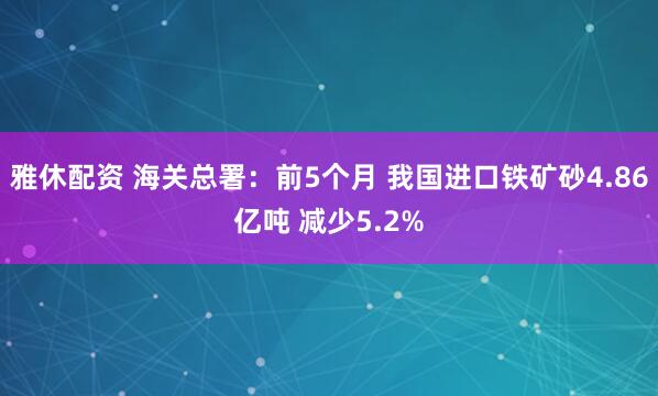 雅休配资 海关总署：前5个月 我国进口铁矿砂4.86亿吨 减少5.2%