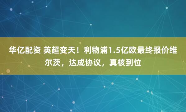 华亿配资 英超变天！利物浦1.5亿欧最终报价维尔茨，达成协议，真核到位