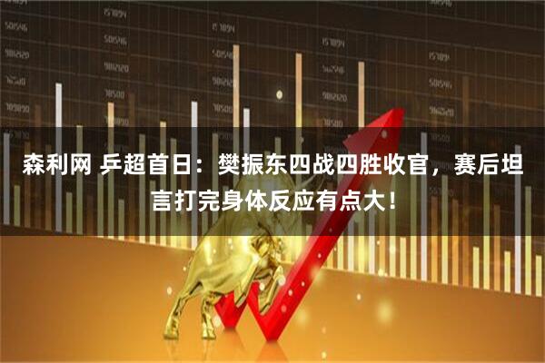 森利网 乒超首日：樊振东四战四胜收官，赛后坦言打完身体反应有点大！