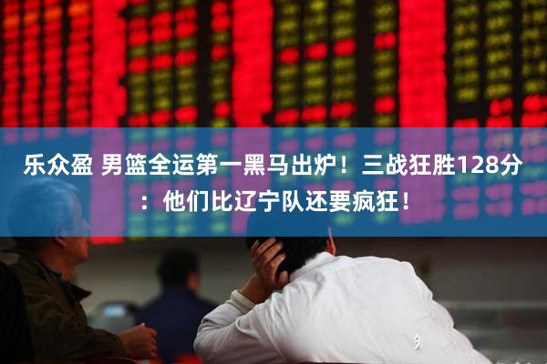 乐众盈 男篮全运第一黑马出炉！三战狂胜128分：他们比辽宁队还要疯狂！