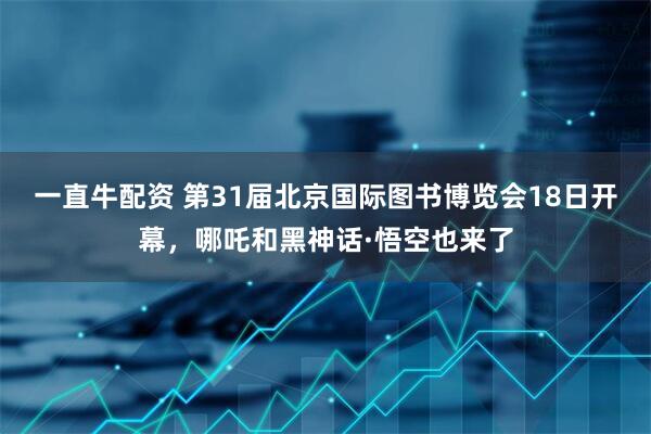 一直牛配资 第31届北京国际图书博览会18日开幕，哪吒和黑神话·悟空也来了