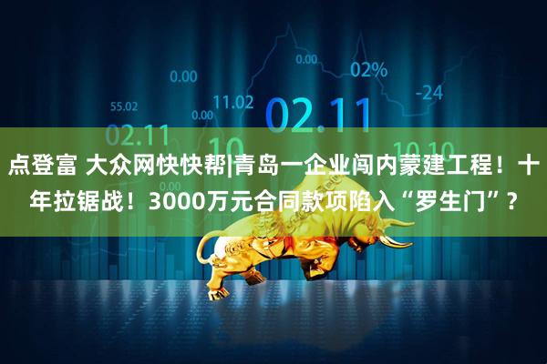 点登富 大众网快快帮|青岛一企业闯内蒙建工程！十年拉锯战！3000万元合同款项陷入“罗生门”？