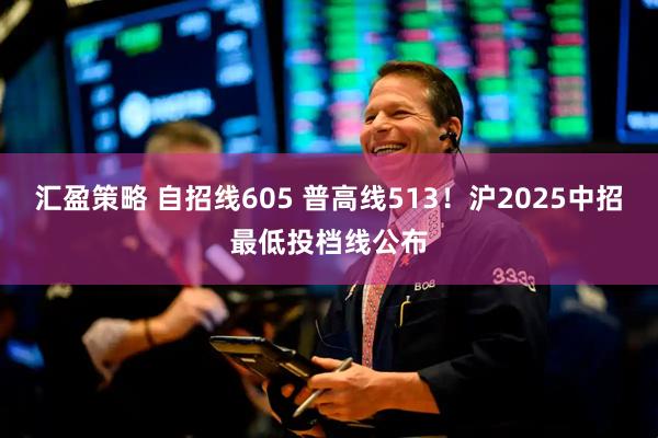 汇盈策略 自招线605 普高线513！沪2025中招最低投档线公布