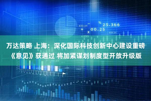 万达策略 上海：深化国际科技创新中心建设重磅《意见》获通过 将加紧谋划制度型开放升级版