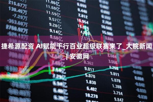 捷希源配资 AI赋能千行百业超级联赛来了_大皖新闻 | 安徽网