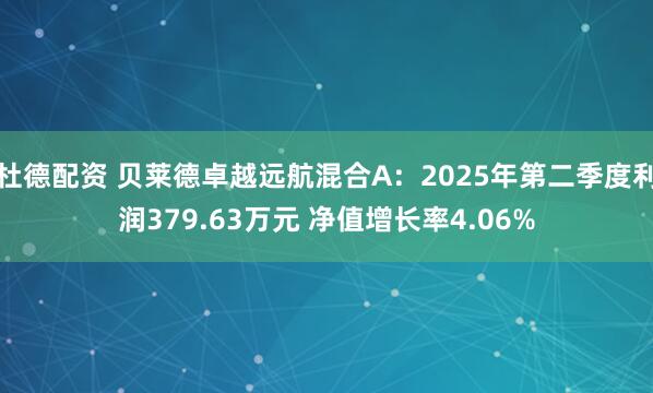 杜德配资 贝莱德卓越远航混合A：2025年第二季度利润379.63万元 净值增长率4.06%