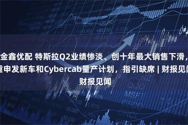 金鑫优配 特斯拉Q2业绩惨淡、创十年最大销售下滑，重申发新车和Cybercab量产计划，指引缺席 | 财报见闻