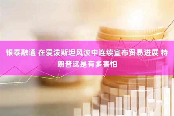 银泰融通 在爱泼斯坦风波中连续宣布贸易进展 特朗普这是有多害怕
