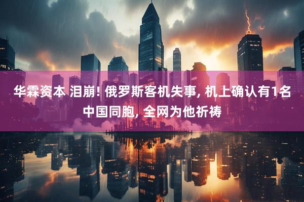华霖资本 泪崩! 俄罗斯客机失事, 机上确认有1名中国同胞, 全网为他祈祷