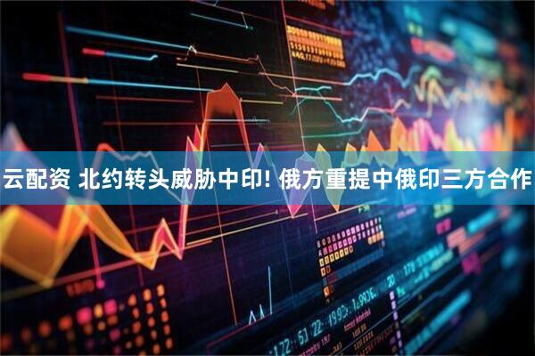 云配资 北约转头威胁中印! 俄方重提中俄印三方合作