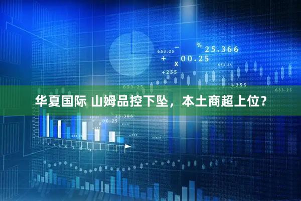 华夏国际 山姆品控下坠，本土商超上位？