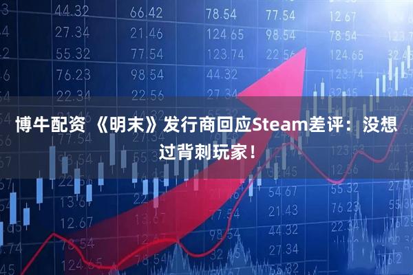 博牛配资 《明末》发行商回应Steam差评：没想过背刺玩家！