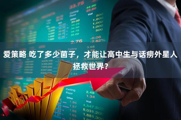 爱策略 吃了多少菌子，才能让高中生与话痨外星人拯救世界？