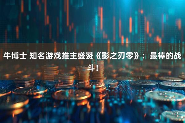 牛博士 知名游戏推主盛赞《影之刃零》：最棒的战斗！