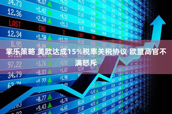 掌乐策略 美欧达成15%税率关税协议 欧盟高官不满怒斥