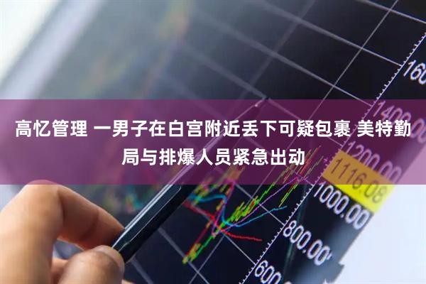 高忆管理 一男子在白宫附近丢下可疑包裹 美特勤局与排爆人员紧急出动