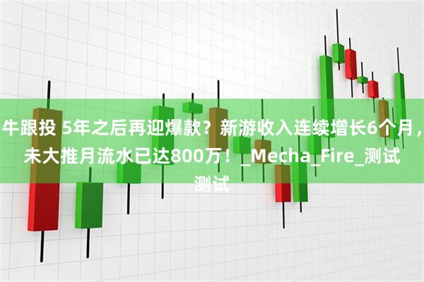 牛跟投 5年之后再迎爆款？新游收入连续增长6个月，未大推月流水已达800万！_Mecha_Fire_测试