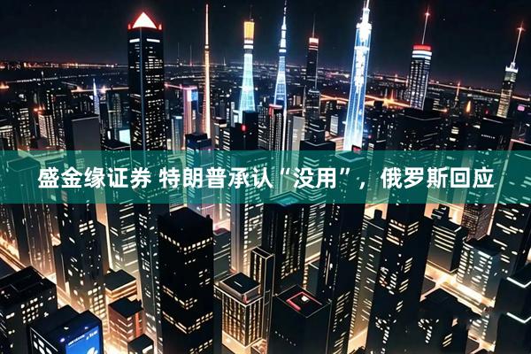 盛金缘证券 特朗普承认“没用”，俄罗斯回应
