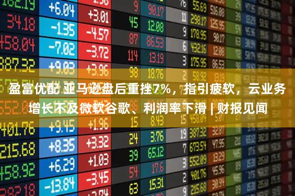 盈富优配 亚马逊盘后重挫7%，指引疲软，云业务增长不及微软谷歌、利润率下滑 | 财报见闻